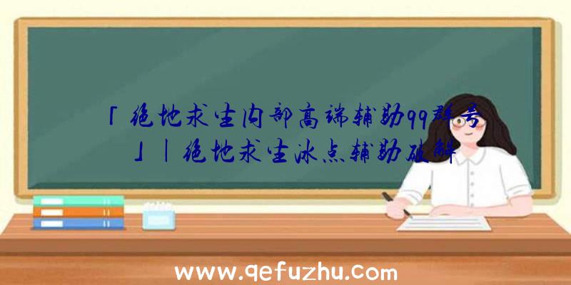 「绝地求生内部高端辅助qq群号」|绝地求生冰点辅助破解